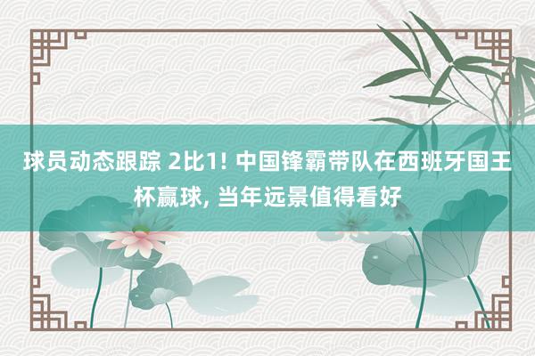 球员动态跟踪 2比1! 中国锋霸带队在西班牙国王杯赢球, 当年远景值得看好