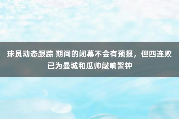 球员动态跟踪 期间的闭幕不会有预报，但四连败已为曼城和瓜帅敲响警钟