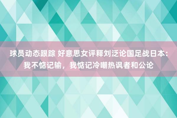 球员动态跟踪 好意思女评释刘泛论国足战日本：我不惦记输，我惦记冷嘲热讽者和公论