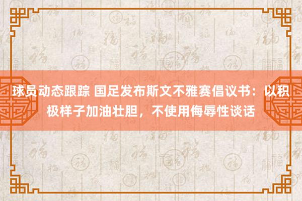 球员动态跟踪 国足发布斯文不雅赛倡议书：以积极样子加油壮胆，不使用侮辱性谈话