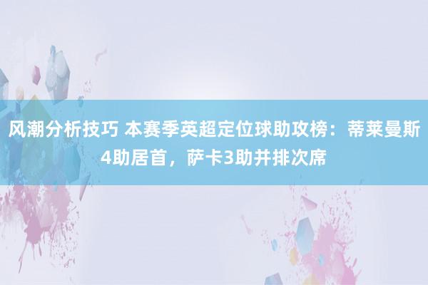 风潮分析技巧 本赛季英超定位球助攻榜：蒂莱曼斯4助居首，萨卡3助并排次席