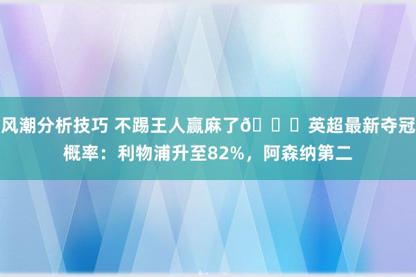 风潮分析技巧 不踢王人赢麻了😅英超最新夺冠概率：利物浦升至82%，阿森纳第二