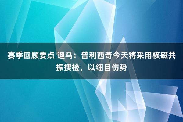 赛季回顾要点 迪马：普利西奇今天将采用核磁共振搜检，以细目伤势