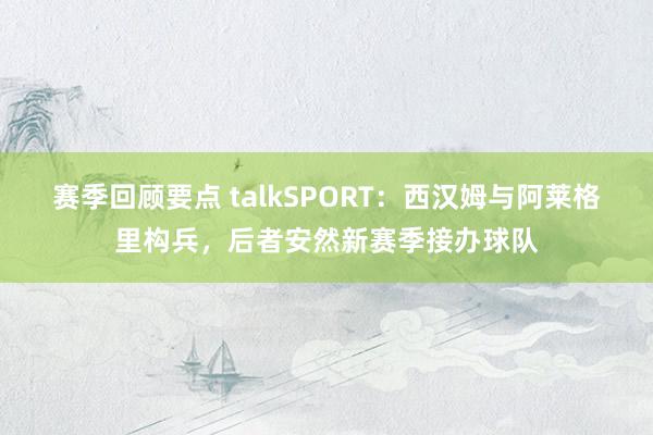 赛季回顾要点 talkSPORT：西汉姆与阿莱格里构兵，后者安然新赛季接办球队