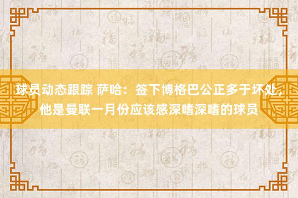 球员动态跟踪 萨哈：签下博格巴公正多于坏处，他是曼联一月份应该感深嗜深嗜的球员