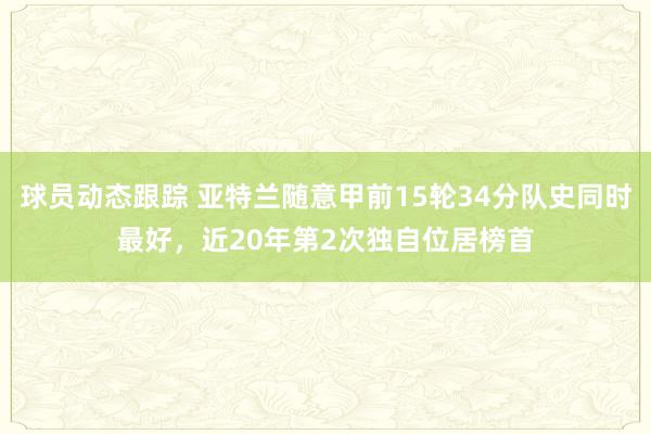 球员动态跟踪 亚特兰随意甲前15轮34分队史同时最好，近20年第2次独自位居榜首