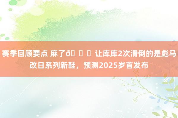 赛季回顾要点 麻了😂让库库2次滑倒的是彪马改日系列新鞋，预测2025岁首发布