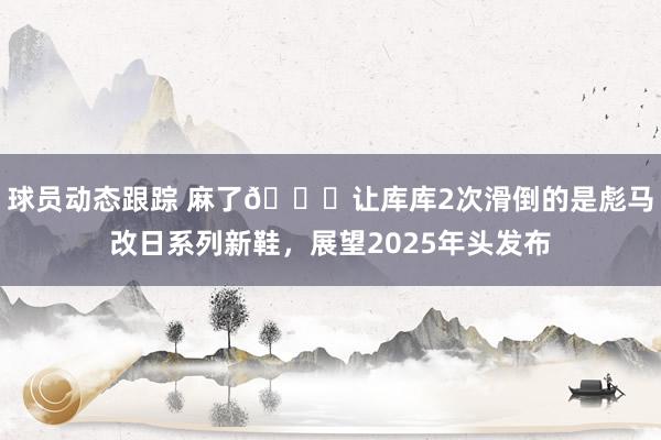 球员动态跟踪 麻了😂让库库2次滑倒的是彪马改日系列新鞋，展望2025年头发布