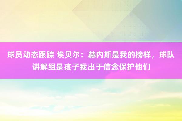 球员动态跟踪 埃贝尔：赫内斯是我的榜样，球队讲解组是孩子我出于信念保护他们