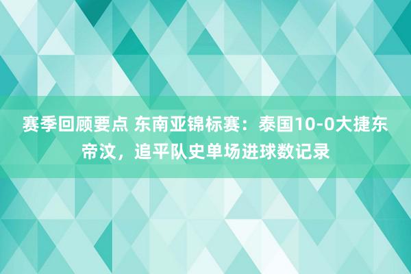 赛季回顾要点 东南亚锦标赛：泰国10-0大捷东帝汶，追平队史单场进球数记录