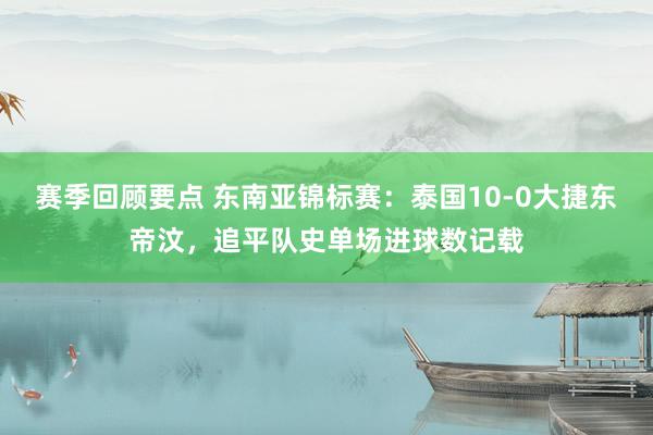 赛季回顾要点 东南亚锦标赛：泰国10-0大捷东帝汶，追平队史单场进球数记载