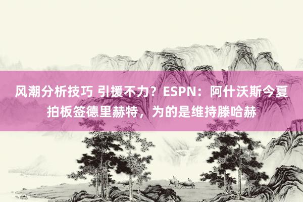 风潮分析技巧 引援不力？ESPN：阿什沃斯今夏拍板签德里赫特，为的是维持滕哈赫