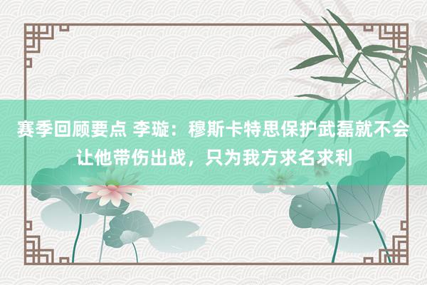 赛季回顾要点 李璇：穆斯卡特思保护武磊就不会让他带伤出战，只为我方求名求利