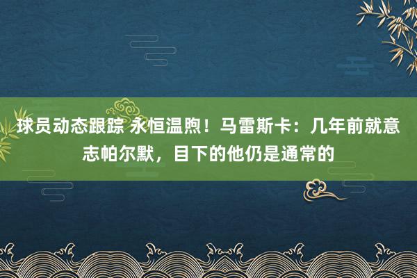 球员动态跟踪 永恒温煦！马雷斯卡：几年前就意志帕尔默，目下的他仍是通常的