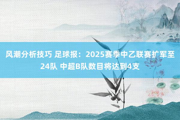 风潮分析技巧 足球报：2025赛季中乙联赛扩军至24队 中超B队数目将达到4支