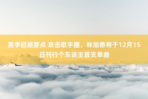 赛季回顾要点 攻击歌手圈，林加德将于12月15日刊行个东谈主首支单曲