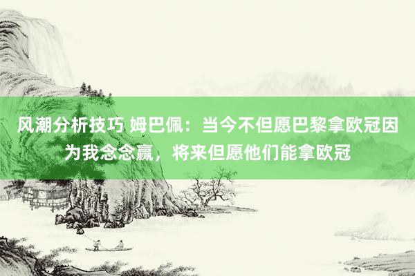 风潮分析技巧 姆巴佩：当今不但愿巴黎拿欧冠因为我念念赢，将来但愿他们能拿欧冠