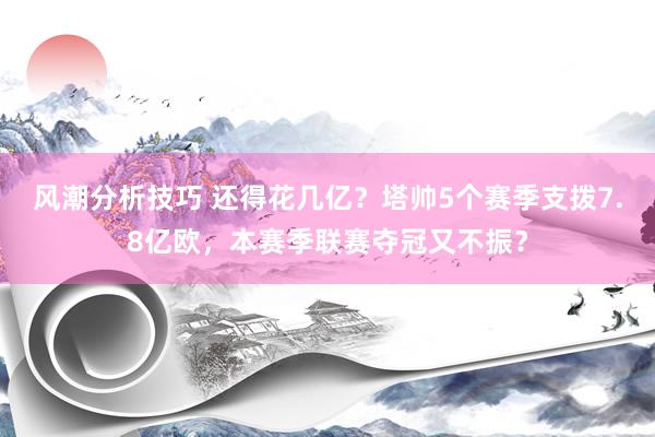 风潮分析技巧 还得花几亿？塔帅5个赛季支拨7.8亿欧，本赛季联赛夺冠又不振？