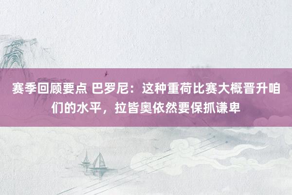 赛季回顾要点 巴罗尼：这种重荷比赛大概晋升咱们的水平，拉皆奥依然要保抓谦卑