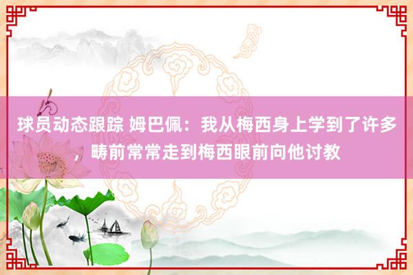 球员动态跟踪 姆巴佩：我从梅西身上学到了许多，畴前常常走到梅西眼前向他讨教