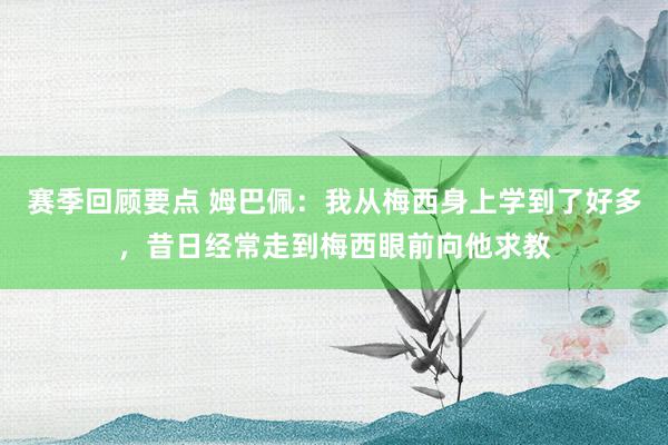 赛季回顾要点 姆巴佩：我从梅西身上学到了好多，昔日经常走到梅西眼前向他求教