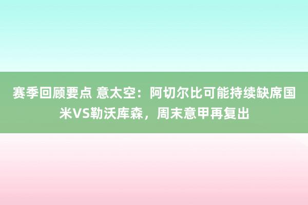 赛季回顾要点 意太空：阿切尔比可能持续缺席国米VS勒沃库森，周末意甲再复出