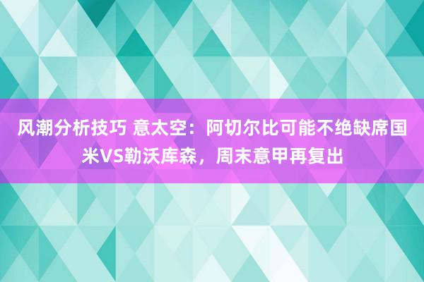 风潮分析技巧 意太空：阿切尔比可能不绝缺席国米VS勒沃库森，周末意甲再复出