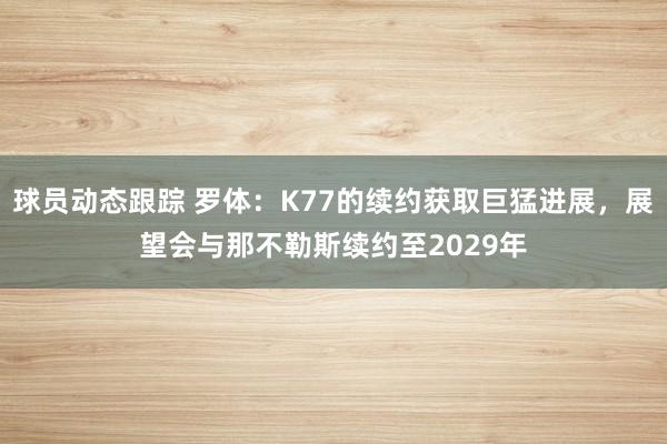 球员动态跟踪 罗体：K77的续约获取巨猛进展，展望会与那不勒斯续约至2029年