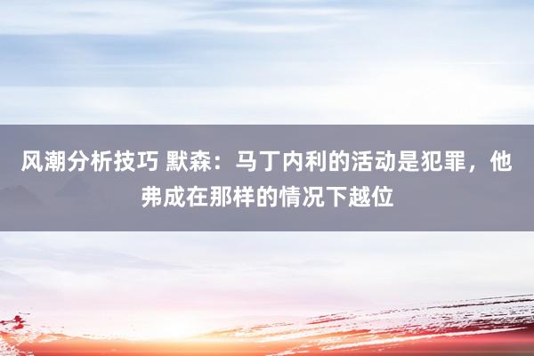 风潮分析技巧 默森：马丁内利的活动是犯罪，他弗成在那样的情况下越位