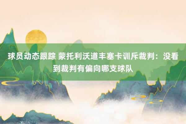 球员动态跟踪 蒙托利沃道丰塞卡训斥裁判：没看到裁判有偏向哪支球队