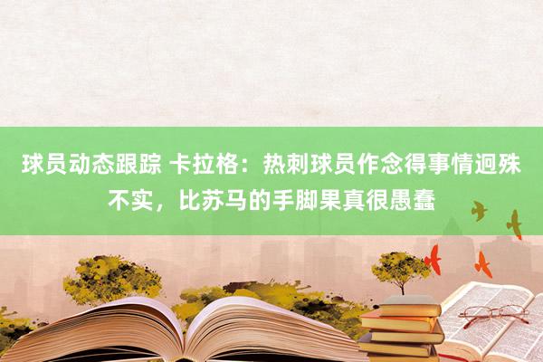 球员动态跟踪 卡拉格：热刺球员作念得事情迥殊不实，比苏马的手脚果真很愚蠢