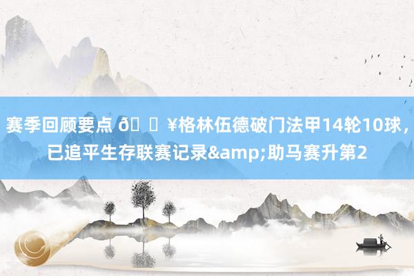 赛季回顾要点 💥格林伍德破门法甲14轮10球，已追平生存联赛记录&助马赛升第2