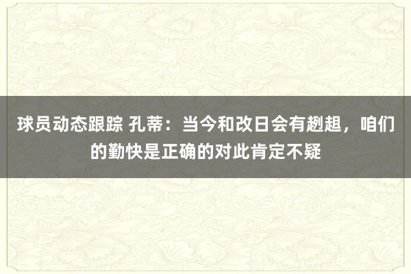 球员动态跟踪 孔蒂：当今和改日会有趔趄，咱们的勤快是正确的对此肯定不疑