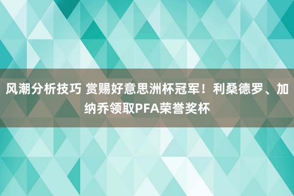 风潮分析技巧 赏赐好意思洲杯冠军！利桑德罗、加纳乔领取PFA荣誉奖杯