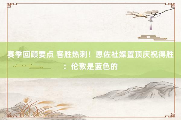 赛季回顾要点 客胜热刺！恩佐社媒置顶庆祝得胜：伦敦是蓝色的