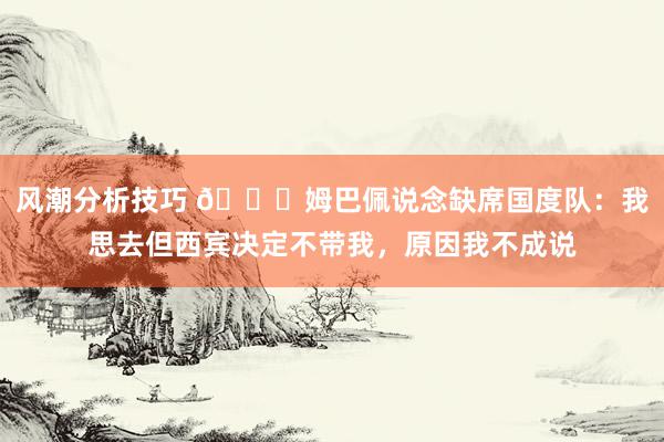 风潮分析技巧 👀姆巴佩说念缺席国度队：我思去但西宾决定不带我，原因我不成说