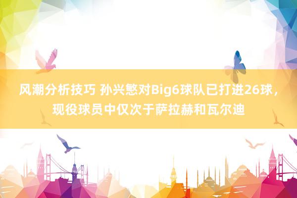 风潮分析技巧 孙兴慜对Big6球队已打进26球，现役球员中仅次于萨拉赫和瓦尔迪