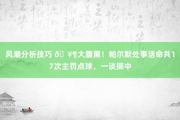 风潮分析技巧 🥶大腹黑！帕尔默处事活命共17次主罚点球，一谈掷中