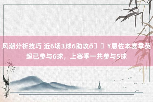 风潮分析技巧 近6场3球6助攻🔥恩佐本赛季英超已参与6球，上赛季一共参与5球