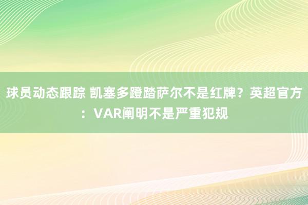 球员动态跟踪 凯塞多蹬踏萨尔不是红牌？英超官方：VAR阐明不是严重犯规