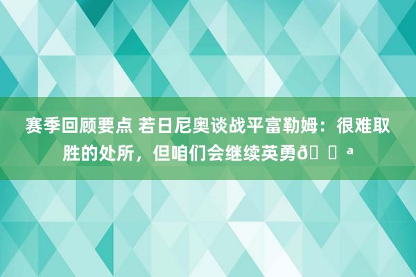 赛季回顾要点 若日尼奥谈战平富勒姆：很难取胜的处所，但咱们会继续英勇💪