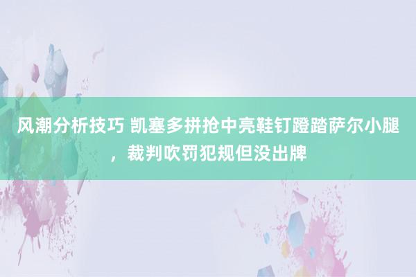 风潮分析技巧 凯塞多拼抢中亮鞋钉蹬踏萨尔小腿，裁判吹罚犯规但没出牌