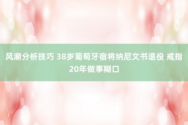 风潮分析技巧 38岁葡萄牙宿将纳尼文书退役 戒指20年做事糊口