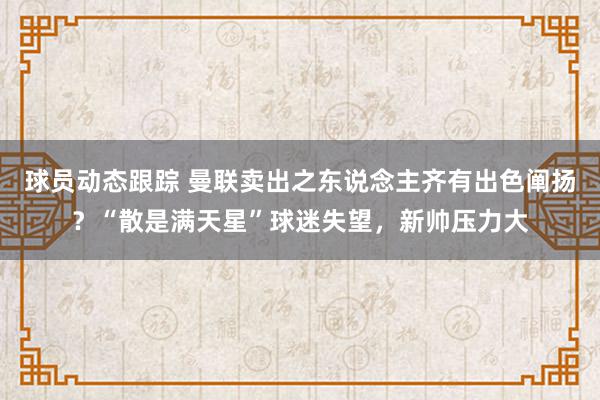 球员动态跟踪 曼联卖出之东说念主齐有出色阐扬？“散是满天星”球迷失望，新帅压力大