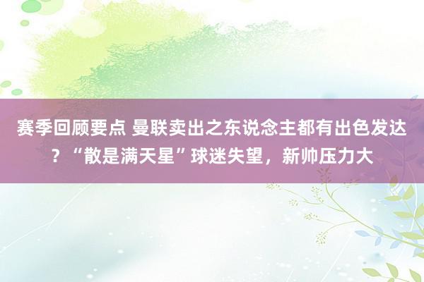 赛季回顾要点 曼联卖出之东说念主都有出色发达？“散是满天星”球迷失望，新帅压力大