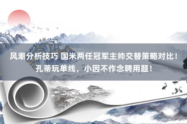 风潮分析技巧 国米两任冠军主帅交替策略对比！孔蒂玩单线，小因不作念聘用题！