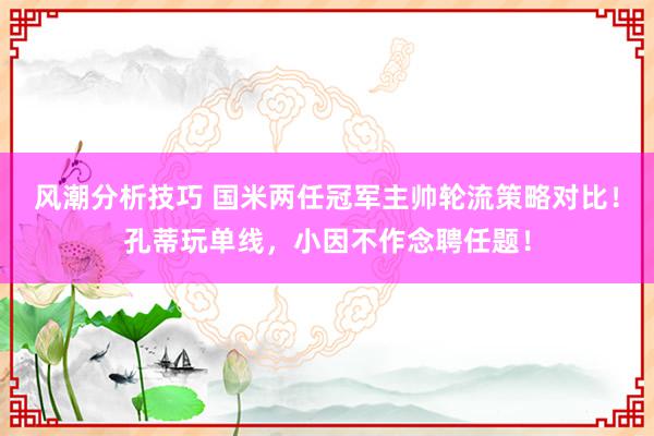 风潮分析技巧 国米两任冠军主帅轮流策略对比！孔蒂玩单线，小因不作念聘任题！