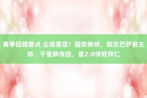 赛季回顾要点 尘埃落定！国安换帅，锁定巴萨前主帅，千里醉传控，曾2:8惨败拜仁